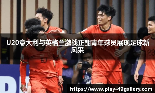U20意大利与英格兰激战正酣青年球员展现足球新风采