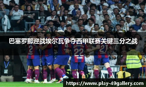 巴塞罗那迎战埃尔瓦争夺西甲联赛关键三分之战